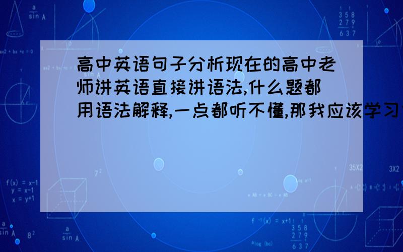 高中英语句子分析现在的高中老师讲英语直接讲语法,什么题都用语法解释,一点都听不懂,那我应该学习什么呀