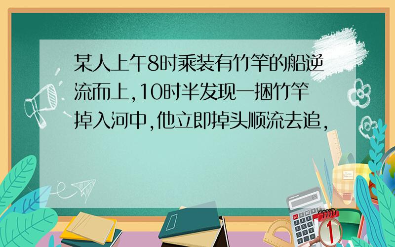 某人上午8时乘装有竹竿的船逆流而上,10时半发现一捆竹竿掉入河中,他立即掉头顺流去追,