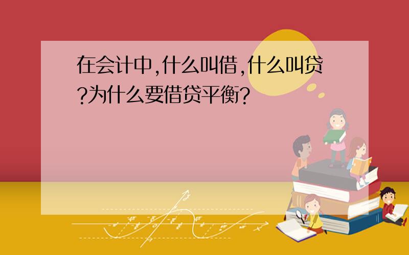 在会计中,什么叫借,什么叫贷?为什么要借贷平衡?