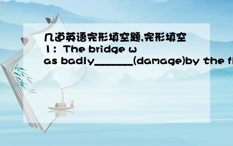 几道英语完形填空题,完形填空1：The bridge was badly_______(damage)by the fl