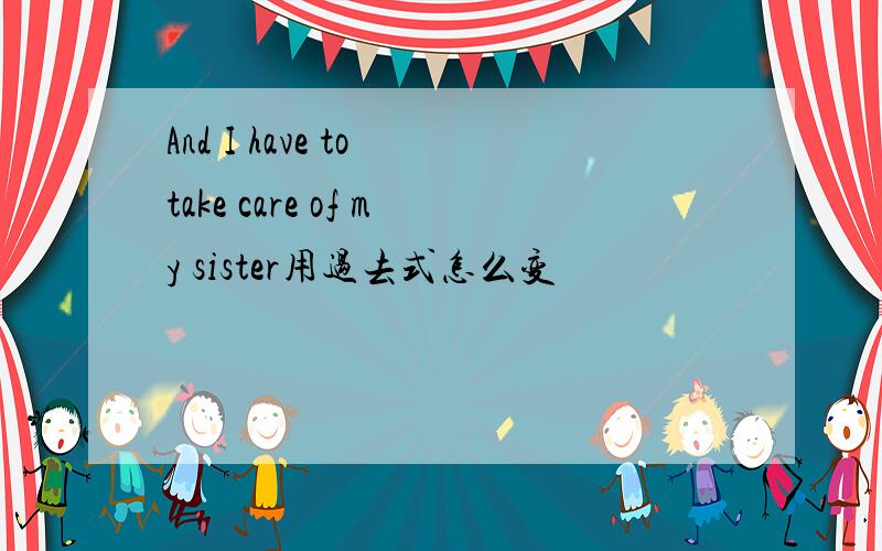 And I have to take care of my sister用过去式怎么变