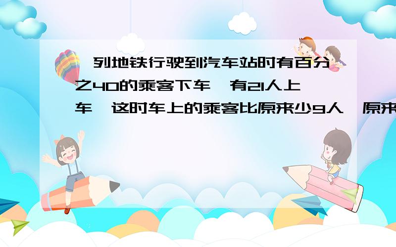 一列地铁行驶到汽车站时有百分之40的乘客下车,有21人上车,这时车上的乘客比原来少9人,原来车上有多少人