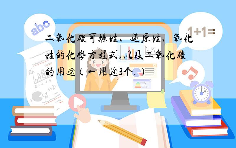 二氧化碳可燃性、还原性、氧化性的化学方程式,以及二氧化碳的用途（←用途3个.）