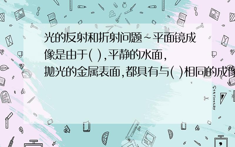 光的反射和折射问题~平面镜成像是由于( ),平静的水面,抛光的金属表面,都具有与( )相同的成像作用.