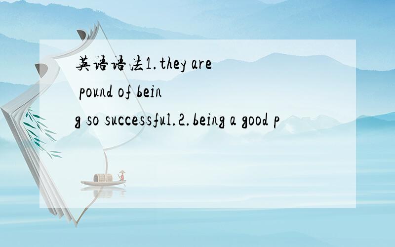 英语语法1.they are pound of being so successful.2.being a good p