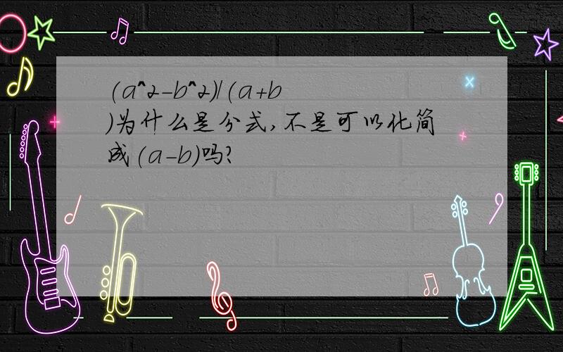 (a^2-b^2)/(a+b)为什么是分式,不是可以化简成(a-b)吗?