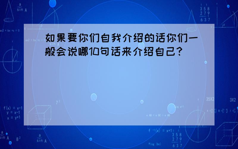 如果要你们自我介绍的话你们一般会说哪10句话来介绍自己?