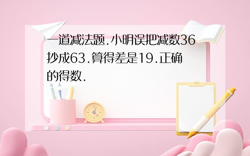 一道减法题.小明误把减数36抄成63.算得差是19.正确的得数.