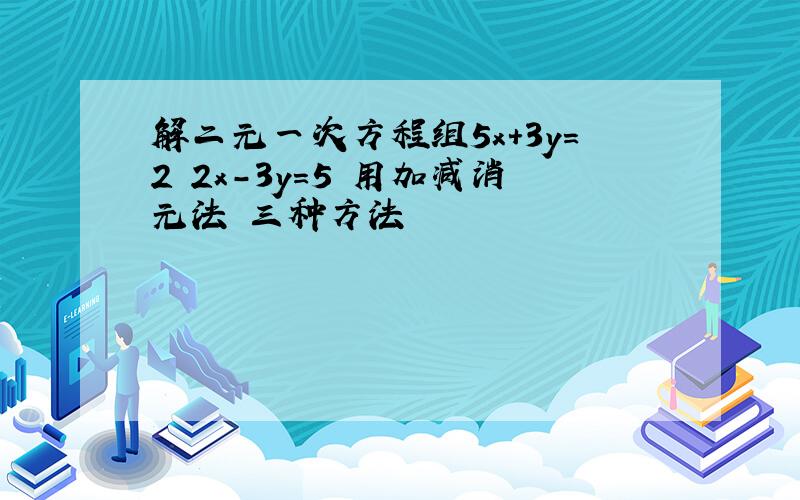 解二元一次方程组5x＋3y＝2 2x－3y＝5 用加减消元法 三种方法