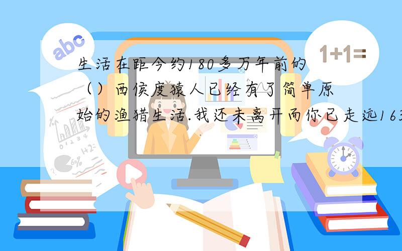 生活在距今约180多万年前的（）西侯度猿人已经有了简单原始的渔猎生活.我还未离开而你已走远16374