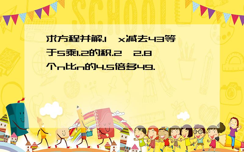 求方程并解.1、x减去43等于5乘1.2的积.2、2.8个n比n的4.5倍多49.