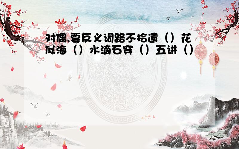 对偶,要反义词路不拾遗（）花似海（）水滴石穿（）五讲（）