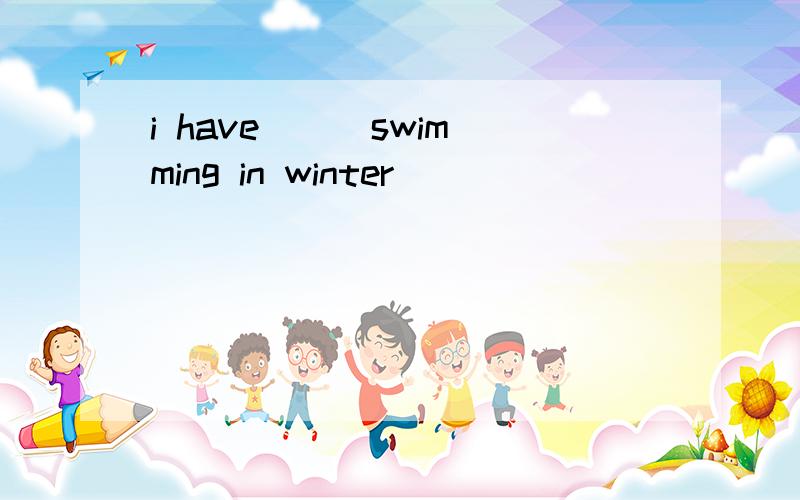 i have () swimming in winter