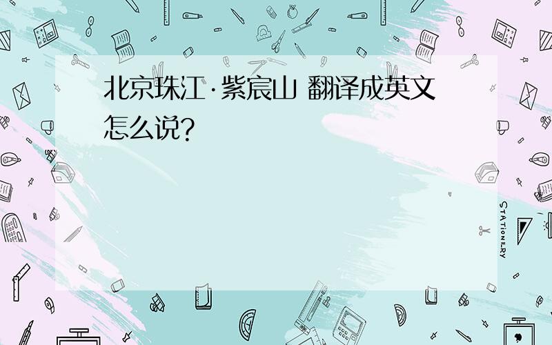 北京珠江·紫宸山 翻译成英文怎么说?