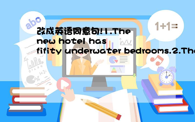 改成英语同意句!1.The new hotel has fifity underwater bedrooms.2.The