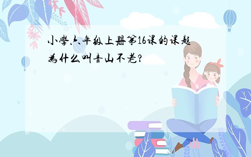 小学六年级上册第16课的课题为什么叫青山不老?