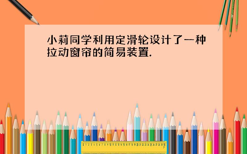 小莉同学利用定滑轮设计了一种拉动窗帘的简易装置.