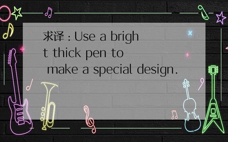 求译：Use a bright thick pen to make a special design.