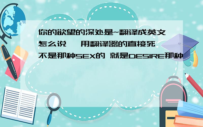 你的欲望的深处是~翻译成英文怎么说 ,用翻译器的直接死,不是那种SEX的 就是DESIRE那种