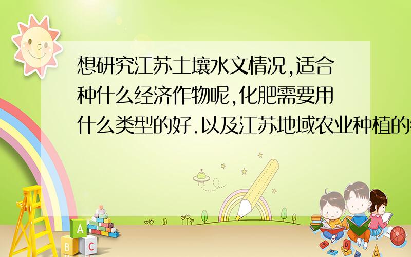 想研究江苏土壤水文情况,适合种什么经济作物呢,化肥需要用什么类型的好.以及江苏地域农业种植的特殊性.希望可以说详细些,最