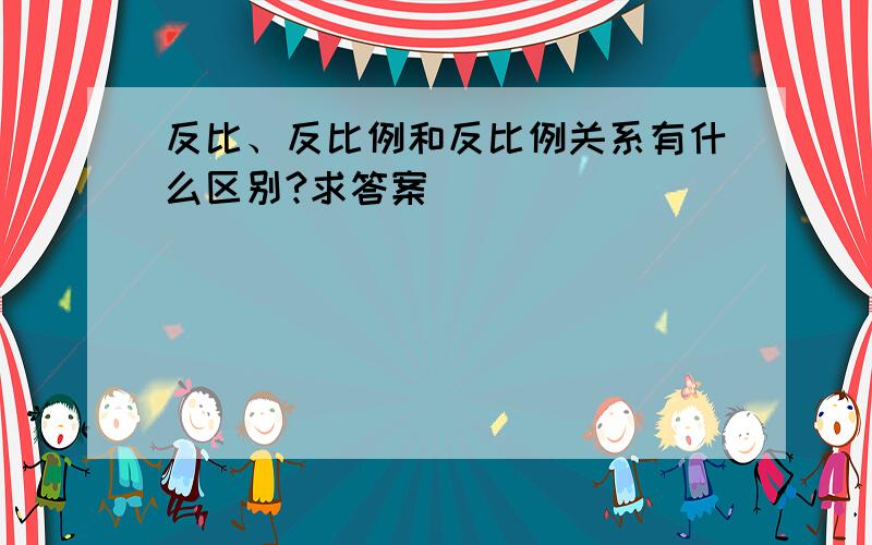 反比、反比例和反比例关系有什么区别?求答案