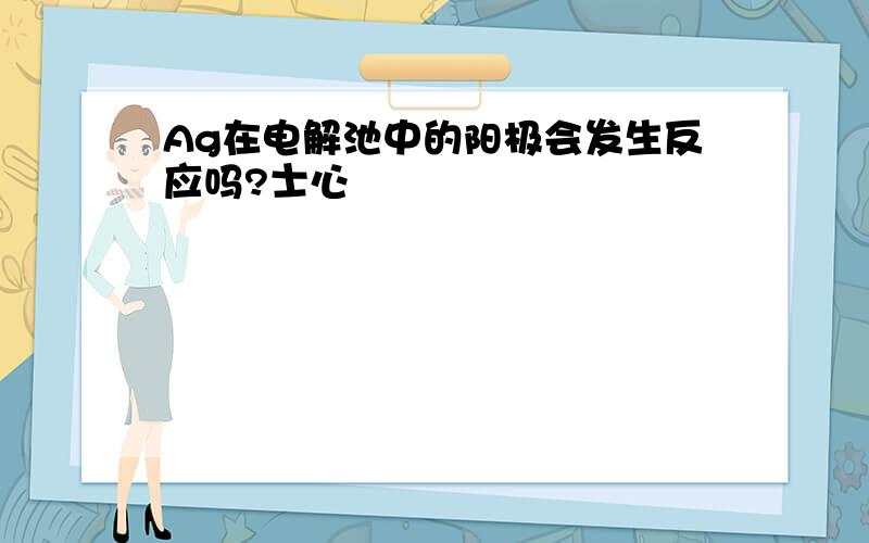 Ag在电解池中的阳极会发生反应吗?士心