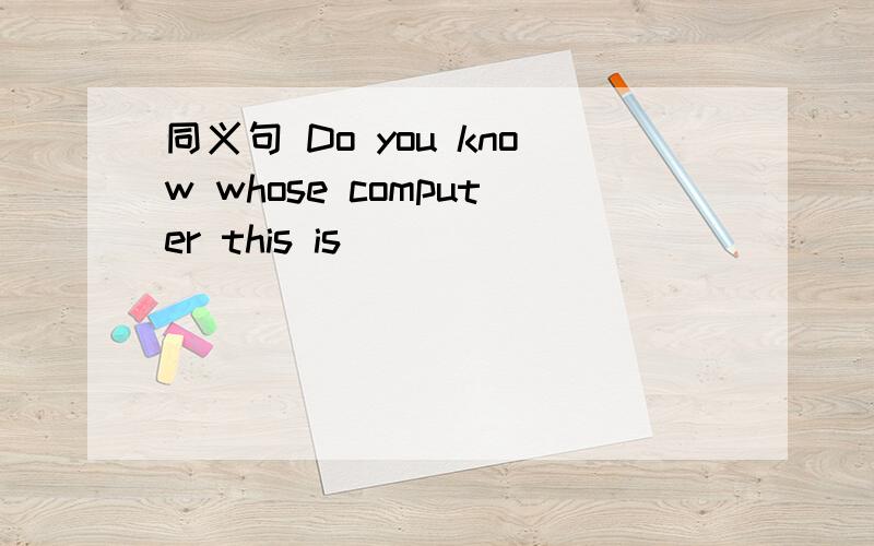 同义句 Do you know whose computer this is