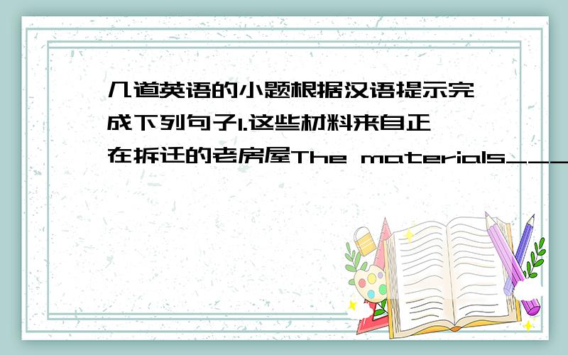 几道英语的小题根据汉语提示完成下列句子1.这些材料来自正在拆迁的老房屋The materials_____ _____o