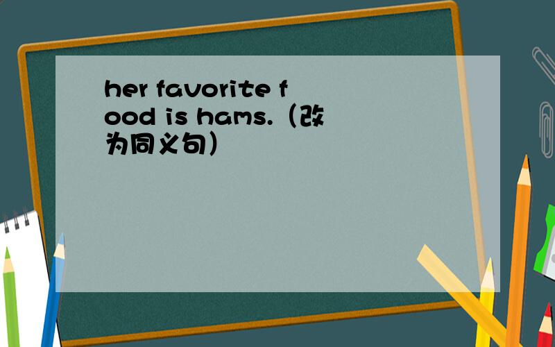 her favorite food is hams.（改为同义句）