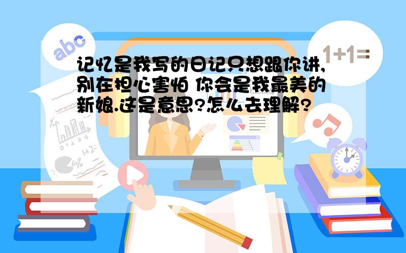 记忆是我写的日记只想跟你讲,别在担心害怕 你会是我最美的新娘.这是意思?怎么去理解?