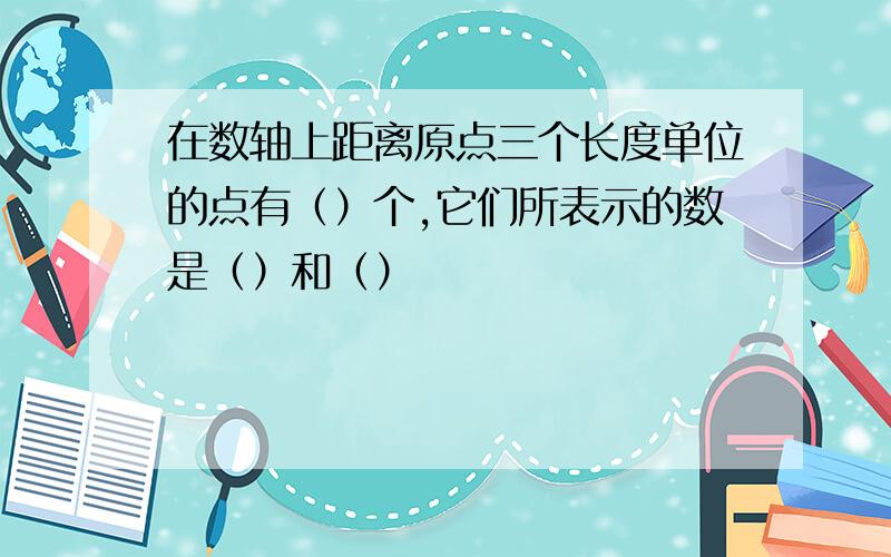 在数轴上距离原点三个长度单位的点有（）个,它们所表示的数是（）和（）