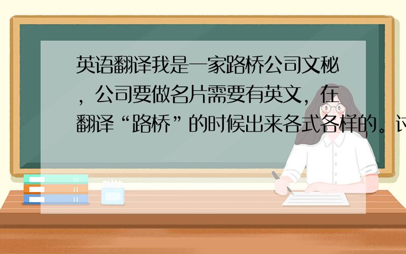 英语翻译我是一家路桥公司文秘，公司要做名片需要有英文，在翻译“路桥”的时候出来各式各样的。讨教：可否高手指点给个正确的、