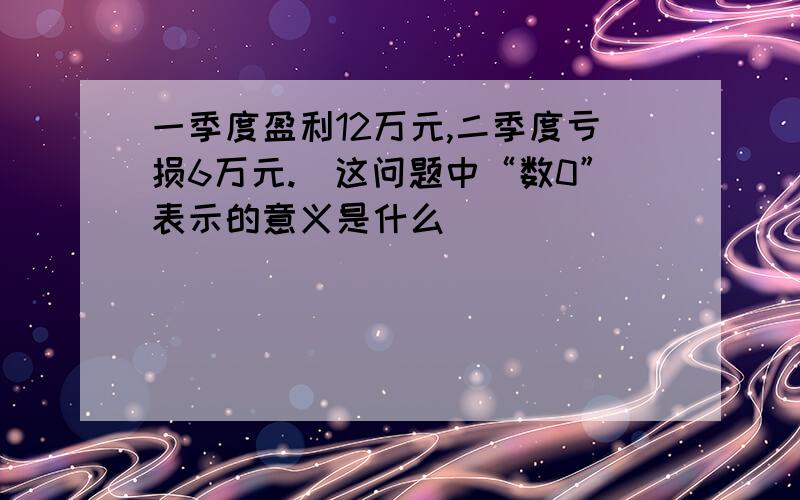 一季度盈利12万元,二季度亏损6万元.（这问题中“数0”表示的意义是什么）