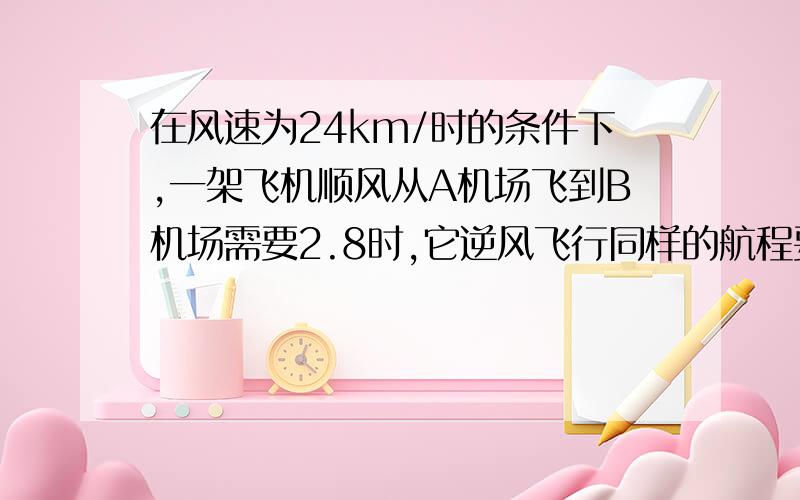 在风速为24km/时的条件下,一架飞机顺风从A机场飞到B机场需要2.8时,它逆风飞行同样的航程要用3时.