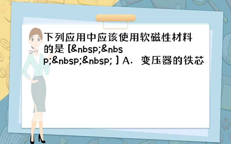 下列应用中应该使用软磁性材料的是 [     ] A．变压器的铁芯