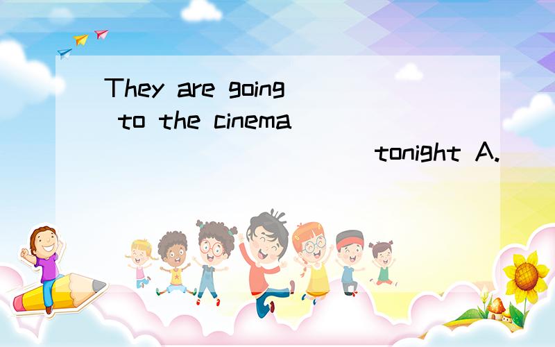 They are going to the cinema __________tonight A.