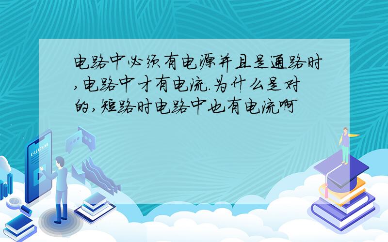 电路中必须有电源并且是通路时,电路中才有电流.为什么是对的,短路时电路中也有电流啊