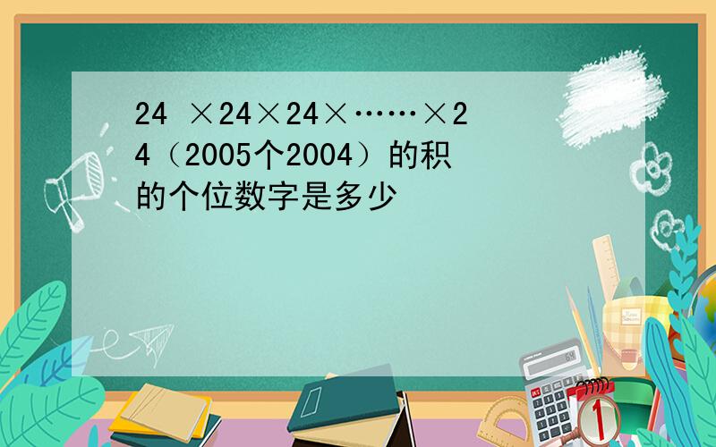 24 ×24×24×……×24（2005个2004）的积的个位数字是多少