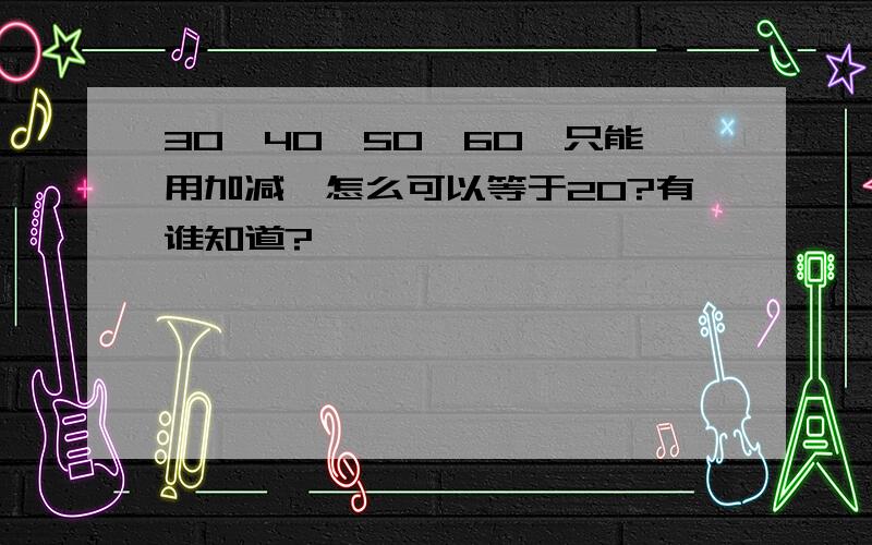 30、40、50、60、只能用加减,怎么可以等于20?有谁知道?