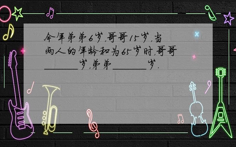 今年弟弟6岁，哥哥15岁，当两人的年龄和为65岁时，哥哥______岁，弟弟______岁．