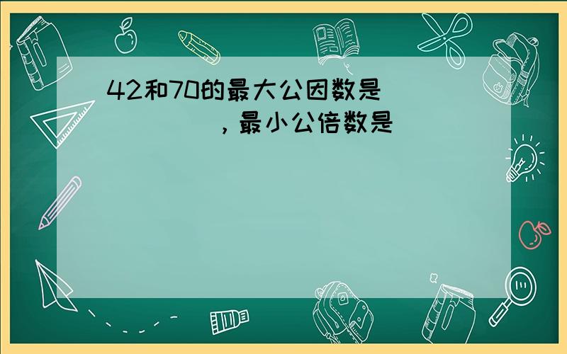 42和70的最大公因数是______，最小公倍数是______．