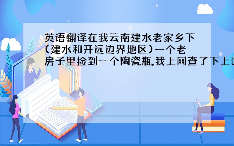 英语翻译在我云南建水老家乡下(建水和开远边界地区)一个老房子里捡到一个陶瓷瓶,我上网查了下上面的文字,估计是法文,上面有