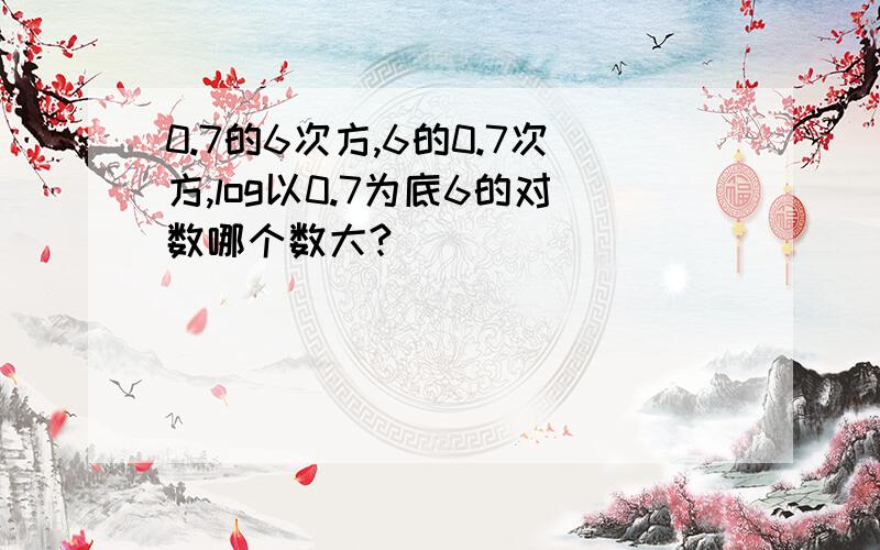 0.7的6次方,6的0.7次方,log以0.7为底6的对数哪个数大?