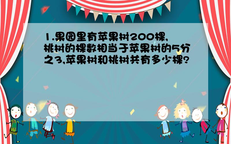 1.果园里有苹果树200棵,桃树的棵数相当于苹果树的5分之3,苹果树和桃树共有多少棵?