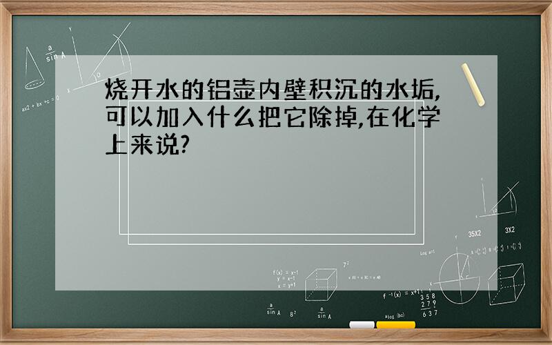 烧开水的铝壶内壁积沉的水垢,可以加入什么把它除掉,在化学上来说?