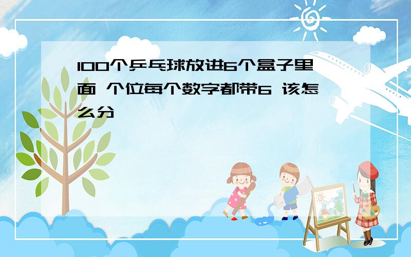 100个乒乓球放进6个盒子里面 个位每个数字都带6 该怎么分