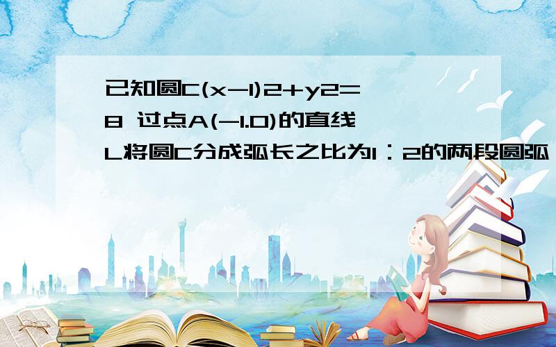 已知圆C(x-1)2+y2=8 过点A(-1.0)的直线L将圆C分成弧长之比为1：2的两段圆弧,则