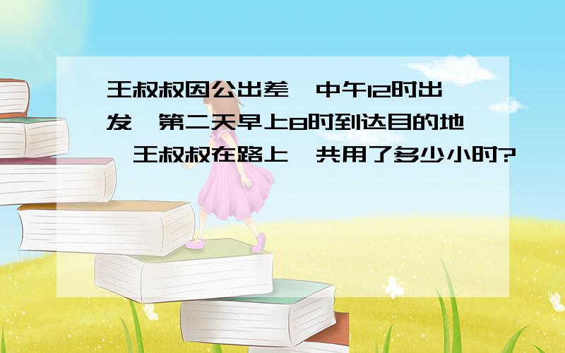 王叔叔因公出差,中午12时出发,第二天早上8时到达目的地,王叔叔在路上一共用了多少小时?