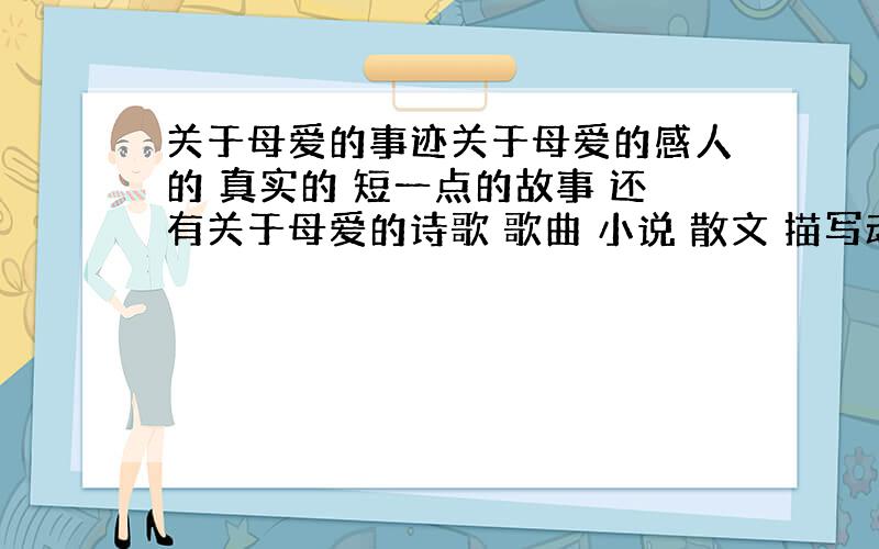 关于母爱的事迹关于母爱的感人的 真实的 短一点的故事 还有关于母爱的诗歌 歌曲 小说 散文 描写动物世界的感人母爱事迹