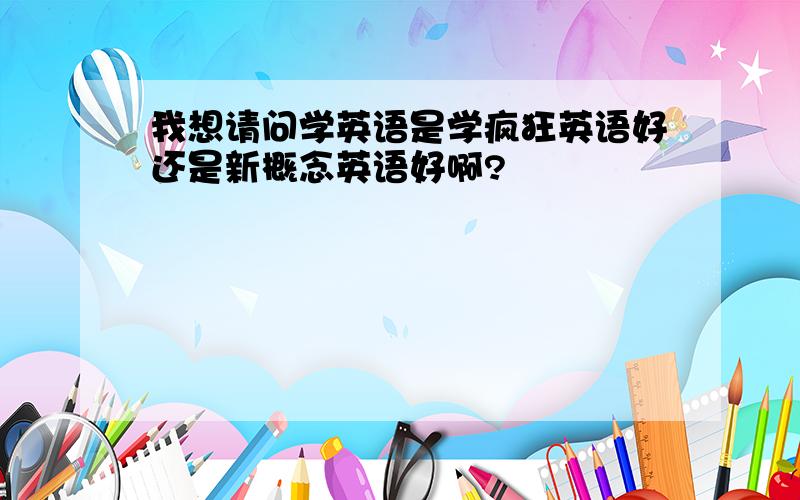 我想请问学英语是学疯狂英语好还是新概念英语好啊?